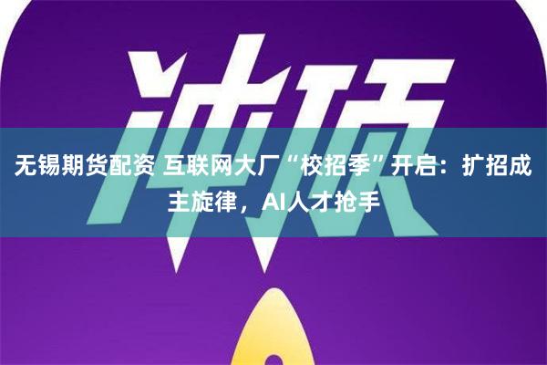 无锡期货配资 互联网大厂“校招季”开启：扩招成主旋律，AI人才抢手