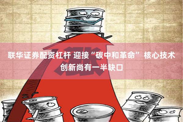 联华证券配资杠杆 迎接“碳中和革命” 核心技术创新尚有一半缺口