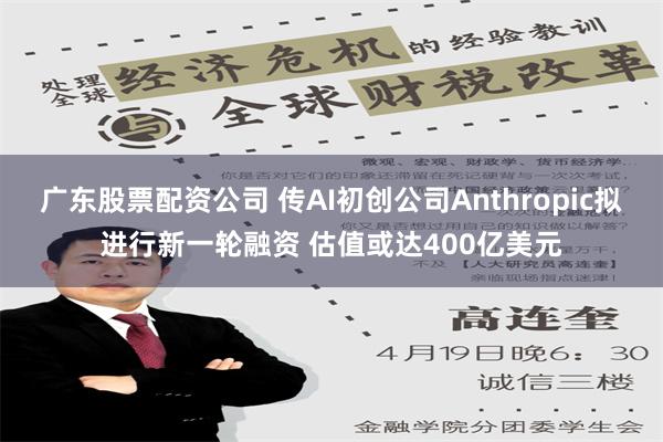 广东股票配资公司 传AI初创公司Anthropic拟进行新一轮融资 估值或达400亿美元