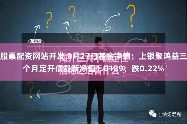 股票配资网站开发 9月27日基金净值：上银聚鸿益三个月定开债最新净值1.0189，跌0.22%