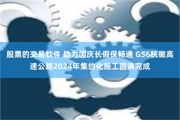 股票的交易软件 助力国庆长假保畅通 G56杭徽高速公路2024年集约化施工圆满完成