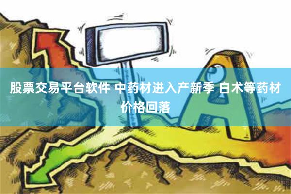 股票交易平台软件 中药材进入产新季 白术等药材价格回落