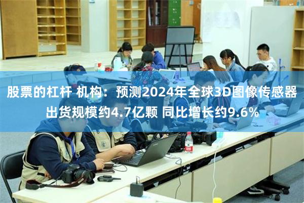 股票的杠杆 机构：预测2024年全球3D图像传感器出货规模约4.7亿颗 同比增长约9.6%