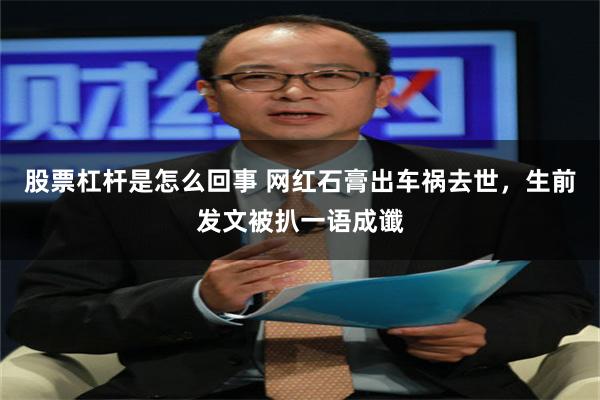 股票杠杆是怎么回事 网红石膏出车祸去世，生前发文被扒一语成谶