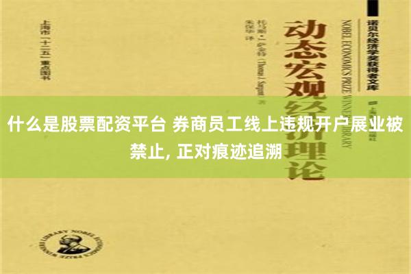 什么是股票配资平台 券商员工线上违规开户展业被禁止, 正对痕迹追溯