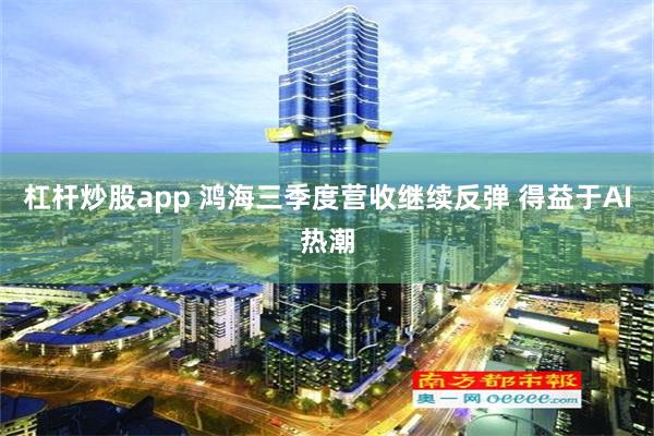 杠杆炒股app 鸿海三季度营收继续反弹 得益于AI热潮