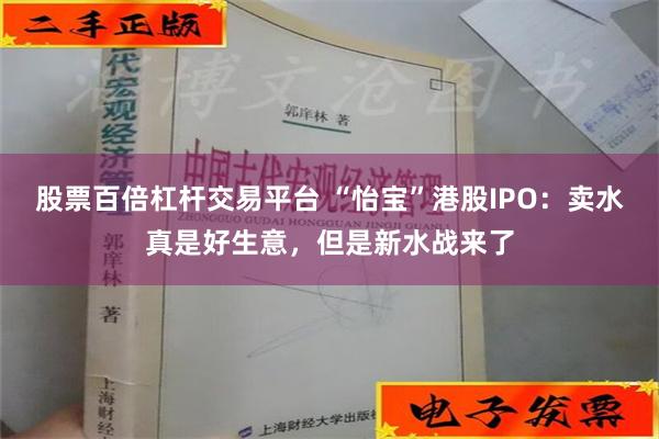 股票百倍杠杆交易平台 “怡宝”港股IPO：卖水真是好生意，但是新水战来了