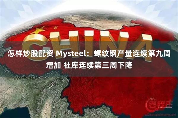 怎样炒股配资 Mysteel：螺纹钢产量连续第九周增加 社库连续第三周下降