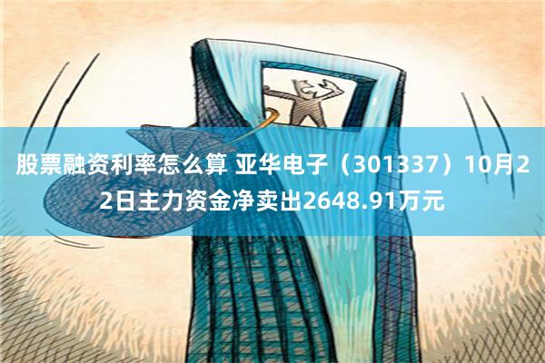 股票融资利率怎么算 亚华电子（301337）10月22日主力资金净卖出2648.91万元