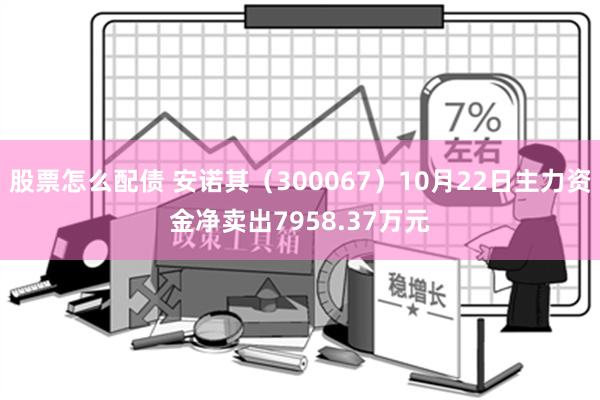 股票怎么配债 安诺其（300067）10月22日主力资金净卖出7958.37万元