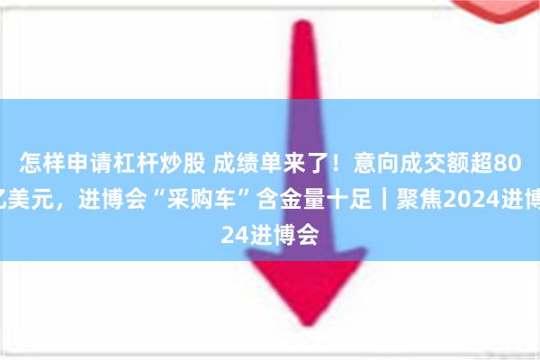 怎样申请杠杆炒股 成绩单来了！意向成交额超800亿美元，进博会“采购车”含金量十足｜聚焦2024进博会