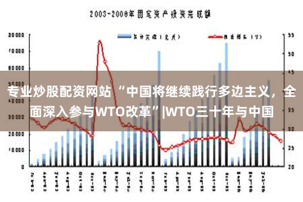 专业炒股配资网站 “中国将继续践行多边主义，全面深入参与WTO改革”|WTO三十年与中国