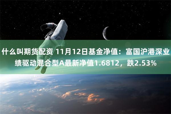 什么叫期货配资 11月12日基金净值：富国沪港深业绩驱动混合型A最新净值1.6812，跌2.53%