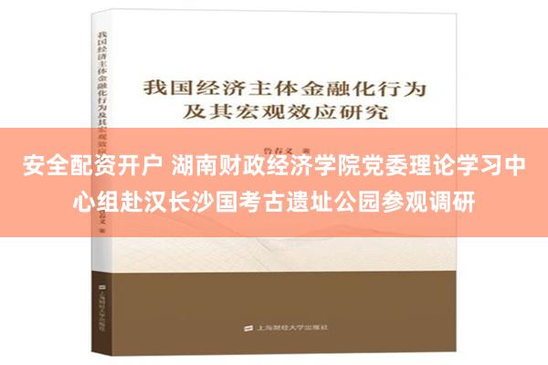 安全配资开户 湖南财政经济学院党委理论学习中心组赴汉长沙国考古遗址公园参观调研