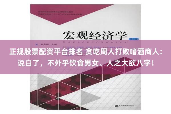 正规股票配资平台排名 贪吃周人打败嗜酒商人：说白了，不外乎饮食男女、人之大欲八字！