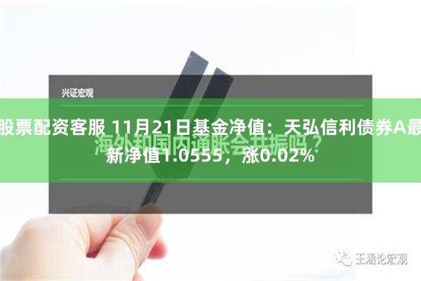 股票配资客服 11月21日基金净值：天弘信利债券A最新净值1.0555，涨0.02%