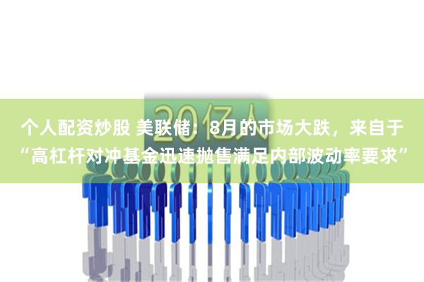 个人配资炒股 美联储：8月的市场大跌，来自于“高杠杆对冲基金迅速抛售满足内部波动率要求”