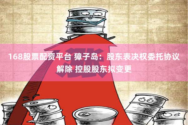 168股票配资平台 獐子岛：股东表决权委托协议解除 控股股东拟变更