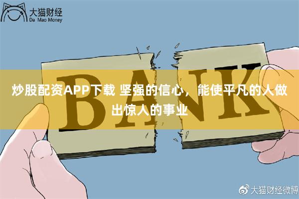 炒股配资APP下载 坚强的信心，能使平凡的人做出惊人的事业