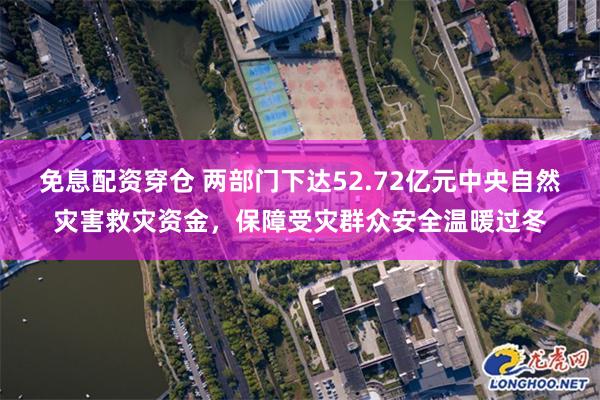 免息配资穿仓 两部门下达52.72亿元中央自然灾害救灾资金，保障受灾群众安全温暖过冬