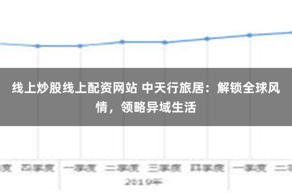 线上炒股线上配资网站 中天行旅居：解锁全球风情，领略异域生活