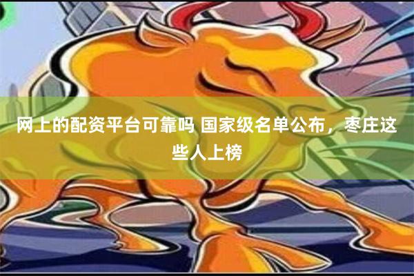 网上的配资平台可靠吗 国家级名单公布，枣庄这些人上榜