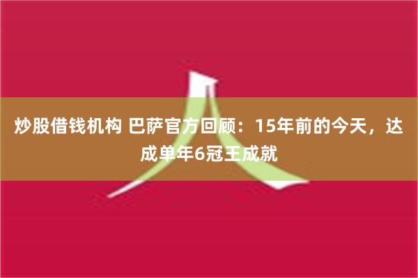 炒股借钱机构 巴萨官方回顾：15年前的今天，达成单年6冠王成就