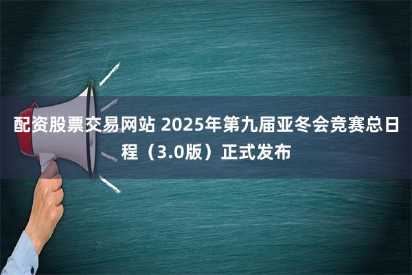 配资股票交易网站 2025年第九届亚冬会竞赛总日程（3.0版）正式发布