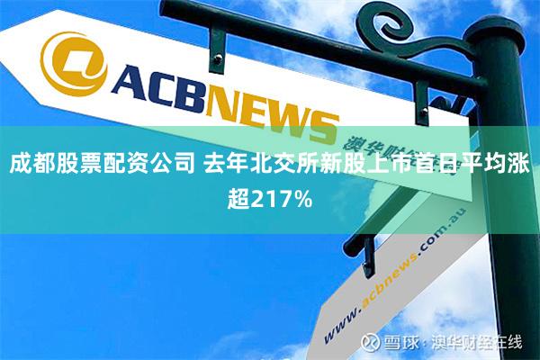 成都股票配资公司 去年北交所新股上市首日平均涨超217%