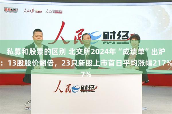 私募和股票的区别 北交所2024年“成绩单”出炉：13股股价翻倍，23只新股上市首日平均涨幅217%