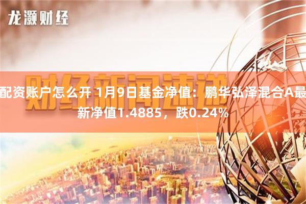 配资账户怎么开 1月9日基金净值：鹏华弘泽混合A最新净值1.4885，跌0.24%