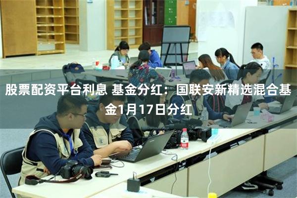 股票配资平台利息 基金分红：国联安新精选混合基金1月17日分红