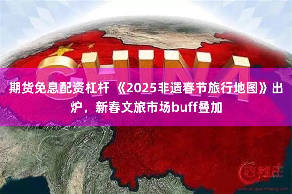 期货免息配资杠杆 《2025非遗春节旅行地图》出炉，新春文旅市场buff叠加