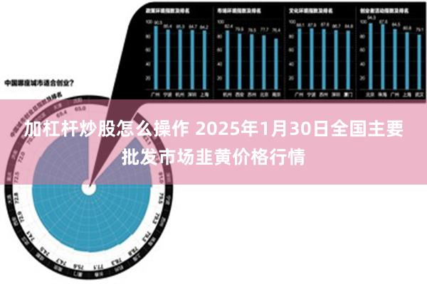 加杠杆炒股怎么操作 2025年1月30日全国主要批发市场韭黄价格行情