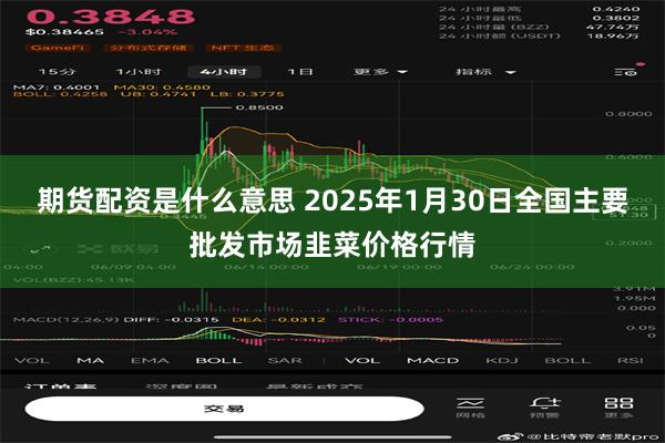 期货配资是什么意思 2025年1月30日全国主要批发市场韭菜价格行情