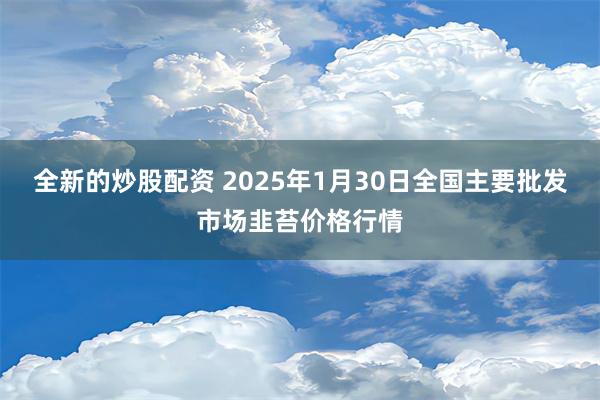 全新的炒股配资 2025年1月30日全国主要批发市场韭苔价格行情