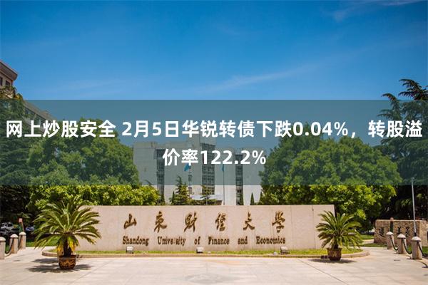 网上炒股安全 2月5日华锐转债下跌0.04%，转股溢价率122.2%