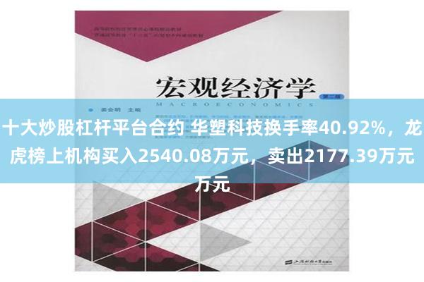 十大炒股杠杆平台合约 华塑科技换手率40.92%，龙虎榜上机构买入2540.08万元，卖出2177.39万元