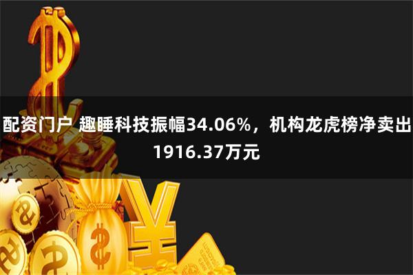 配资门户 趣睡科技振幅34.06%，机构龙虎榜净卖出1916.37万元