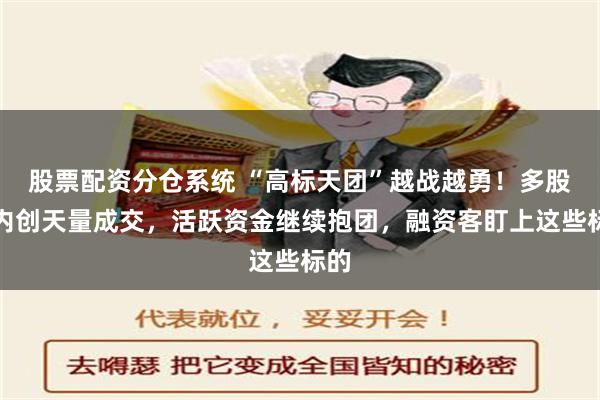 股票配资分仓系统 “高标天团”越战越勇！多股周内创天量成交，活跃资金继续抱团，融资客盯上这些标的