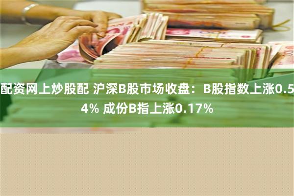 配资网上炒股配 沪深B股市场收盘：B股指数上涨0.54% 成份B指上涨0.17%