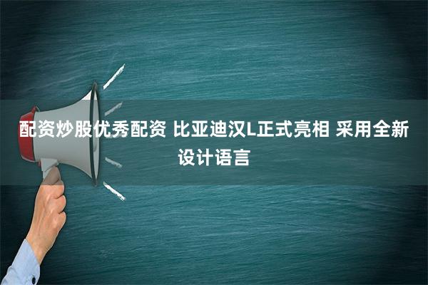 配资炒股优秀配资 比亚迪汉L正式亮相 采用全新设计语言